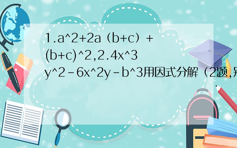 1.a^2+2a（b+c）+(b+c)^2,2.4x^3y^2-6x^2y-b^3用因式分解（2题,别漏了）