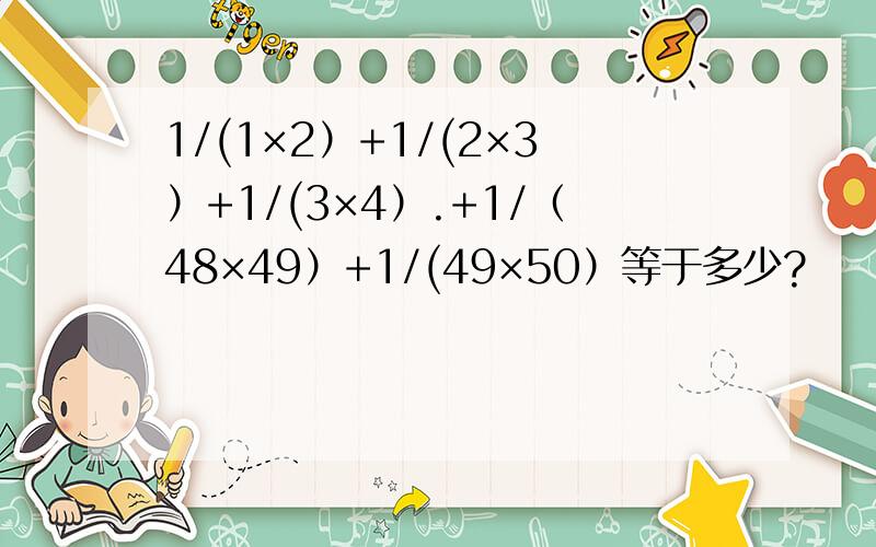 1/(1×2）+1/(2×3）+1/(3×4）.+1/（48×49）+1/(49×50）等于多少?