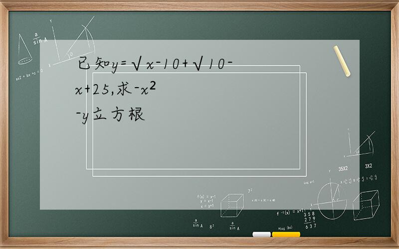 已知y=√x-10+√10-x+25,求-x²-y立方根