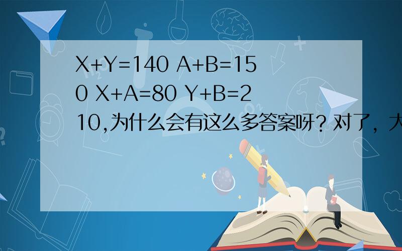 X+Y=140 A+B=150 X+A=80 Y+B=210,为什么会有这么多答案呀？对了，大小顺序规定是B>Y>X>A.值不能为零，但每个值个位都为零。