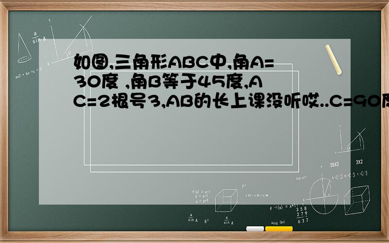 如图,三角形ABC中,角A=30度 ,角B等于45度,AC=2根号3,AB的长上课没听哎..C=90度