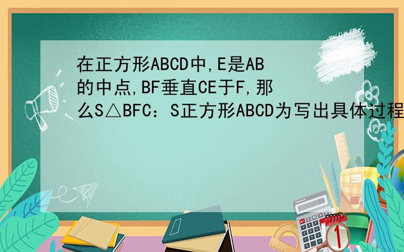 在正方形ABCD中,E是AB的中点,BF垂直CE于F,那么S△BFC：S正方形ABCD为写出具体过程