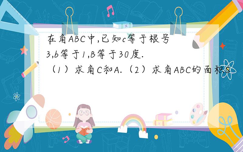 在角ABC中,已知c等于根号3,b等于1,B等于30度.（1）求角C和A.（2）求角ABC的面积S