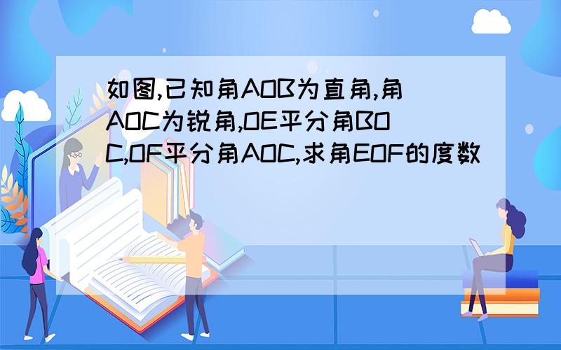 如图,已知角AOB为直角,角AOC为锐角,OE平分角BOC,OF平分角AOC,求角EOF的度数