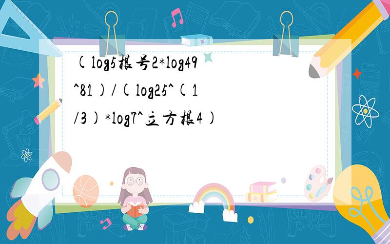 (log5根号2*log49^81)/(log25^(1/3)*log7^立方根4)