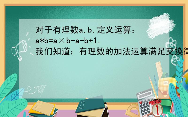 对于有理数a,b,定义运算：a*b=a×b-a-b+1.我们知道：有理数的加法运算满足交换律,那么,由（2）中的计算结果,你认为这种运算“×”是否满足交换率?并说明理由.