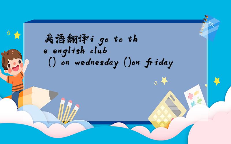 英语翻译i go to the english club () on wednesday ()on friday