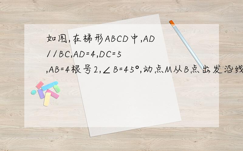 如图,在梯形ABCD中,AD//BC,AD=4,DC=5,AB=4根号2,∠B=45°,动点M从B点出发沿线段BC如图,在梯形ABCD中,AD//B如图,在梯形ABCD中,AD//BC,AD=4,DC=5,AB=4根号2,∠B=45°,动点M从B点出发沿线段BC以每秒1个单位长度的速