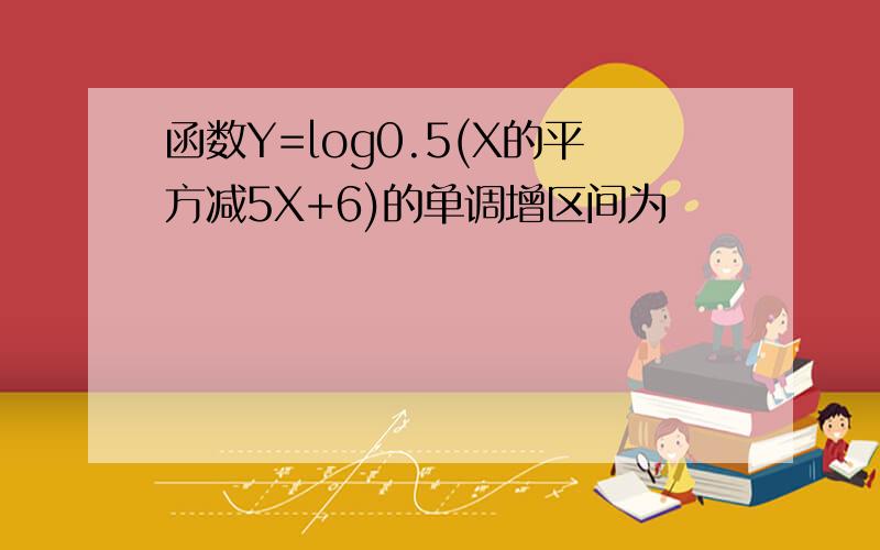 函数Y=log0.5(X的平方减5X+6)的单调增区间为