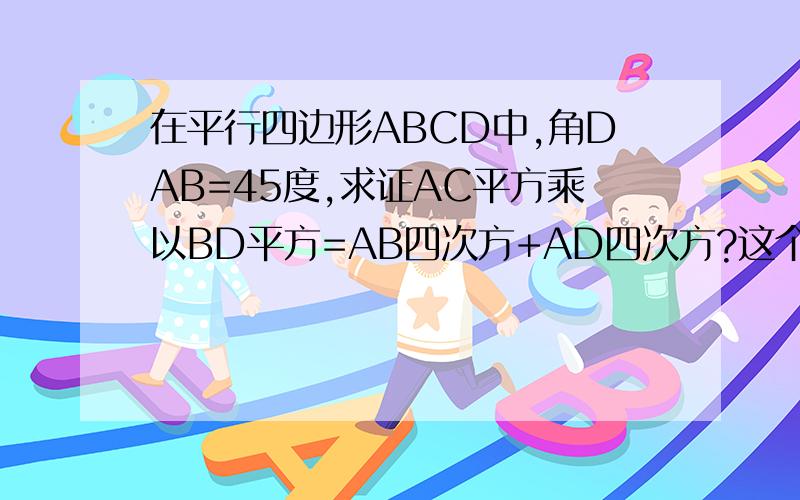 在平行四边形ABCD中,角DAB=45度,求证AC平方乘以BD平方=AB四次方+AD四次方?这个题怎么解啊?