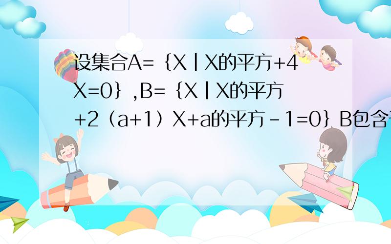 设集合A=｛X｜X的平方+4X=0｝,B=｛X｜X的平方+2（a+1）X+a的平方-1=0｝B包含于A,求a的值