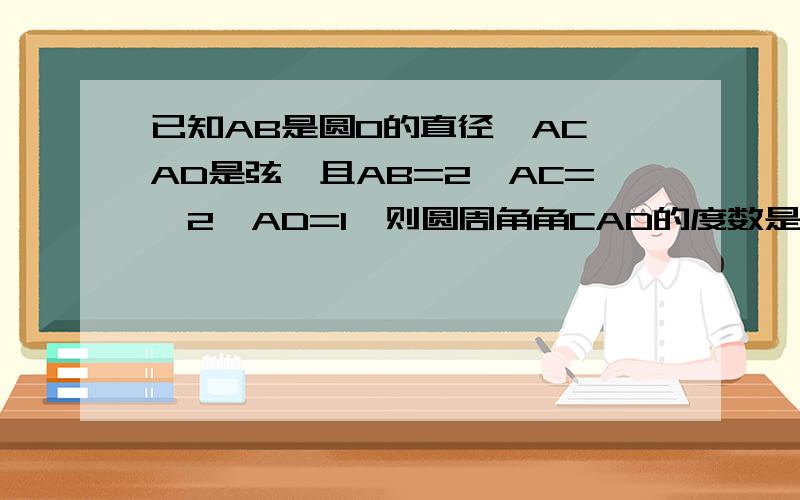 已知AB是圆O的直径,AC,AD是弦,且AB=2,AC=√2,AD=1,则圆周角角CAD的度数是