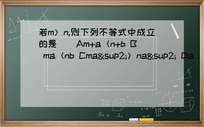 若m＞n,则下列不等式中成立的是（）Am+a＜n+b B ma＜nb Cma²＞na² Da