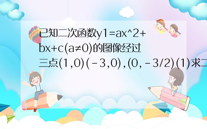已知二次函数y1=ax^2+bx+c(a≠0)的图像经过三点(1,0)(-3,0),(0,-3/2)(1)求二次函数解析式用顶点式,不要用其他方法