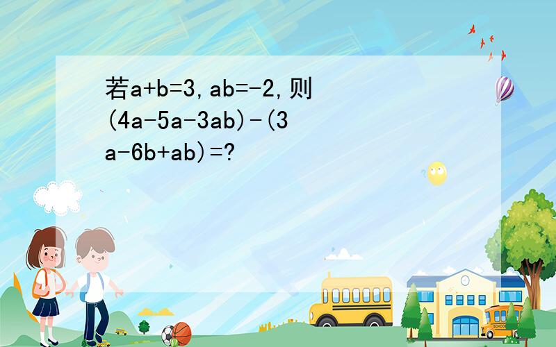 若a+b=3,ab=-2,则(4a-5a-3ab)-(3a-6b+ab)=?