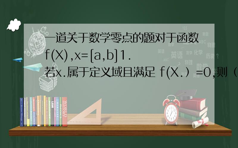 一道关于数学零点的题对于函数f(X),x=[a,b]1.若x.属于定义域且满足 f(X.）=0,则（X.,0）是函数的一个零点2.二分法求方程根,得到的都是近似值3.f(x)=0的根不一定是函数的零点帮我判断正误.