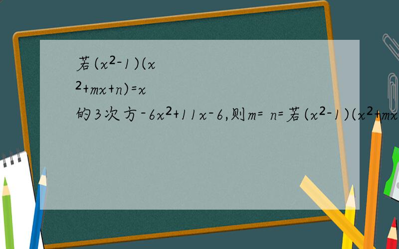 若(x²-1)(x²+mx+n)=x的3次方-6x²+11x-6,则m= n=若(x²-1)(x²+mx+n)=x的3次方-6x²+11x-6,则m= n=