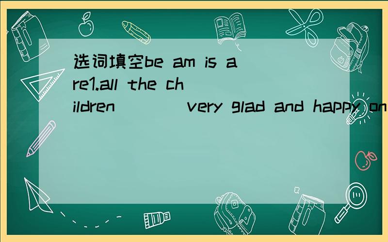 选词填空be am is are1.all the children____very glad and happy on children's day.2.___you fine?I___fine thinks.3.___your father at home tody.4.___i at eacher of nurse?You___a nurse.5.You and Lin Tao___good friends.6.All the people in the park___gl