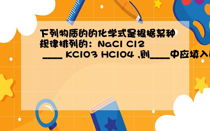 下列物质的的化学式是根据某种规律排列的：NaCl Cl2 ____ KClO3 HClO4 ,则____中应填入的是A.MgCl2 B.Ca(ClO)2 C.HClO3 D.KCl