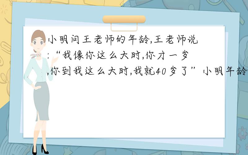 小明问王老师的年龄,王老师说:“我像你这么大时,你才一岁,你到我这么大时,我就40岁了”小明年龄多少?