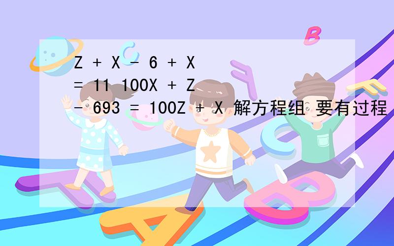 Z + X - 6 + X = 11 100X + Z - 693 = 100Z + X 解方程组 要有过程