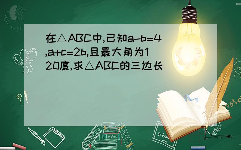在△ABC中,已知a-b=4,a+c=2b,且最大角为120度,求△ABC的三边长