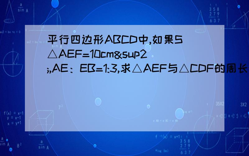 平行四边形ABCD中,如果S△AEF=10cm²,AE：EB=1:3,求△AEF与△CDF的周长比.
