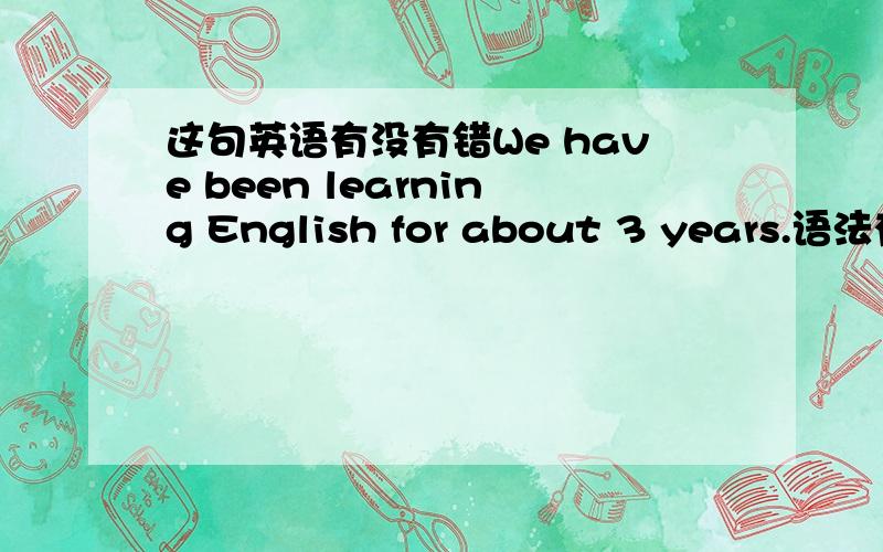 这句英语有没有错We have been learning English for about 3 years.语法有没有错