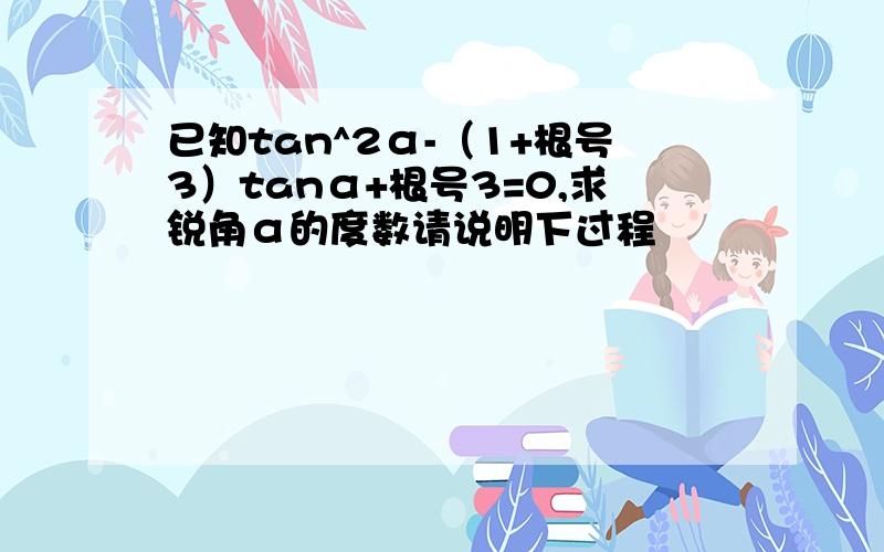 已知tan^2α-（1+根号3）tanα+根号3=0,求锐角α的度数请说明下过程