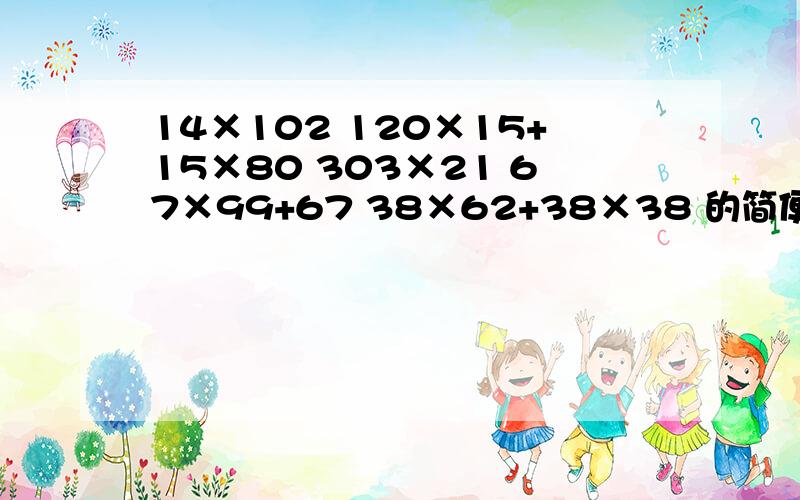 14×102 120×15+15×80 303×21 67×99+67 38×62+38×38 的简便运算怎么写啊? 急需啊!