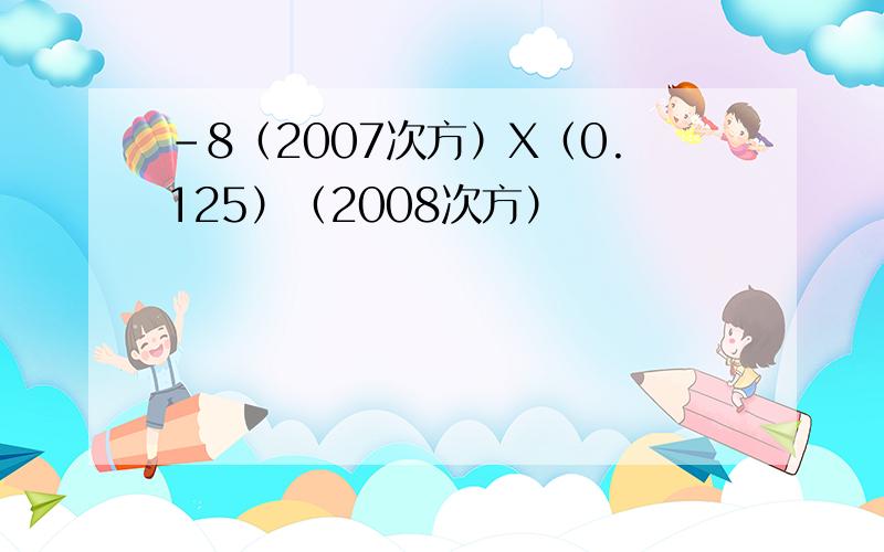 -8（2007次方）X（0.125）（2008次方）