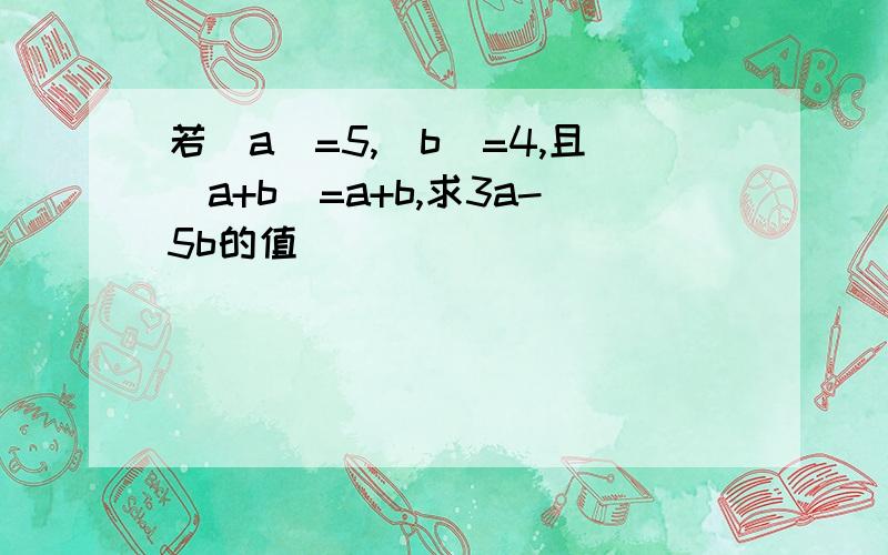 若|a|=5,|b|=4,且|a+b|=a+b,求3a-5b的值