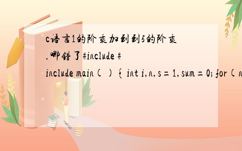 c语言1的阶乘加到到5的阶乘.哪错了#include #include main(){int i,n,s=1,sum=0;for(n=1;n