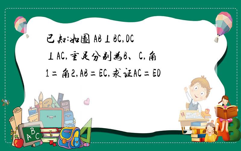 已知:如图 AB⊥BC,DC⊥AC,垂足分别为B、C,角1=角2,AB=EC,求证AC=ED