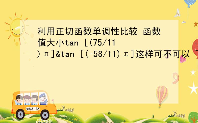 利用正切函数单调性比较 函数值大小tan [(75/11)π]&tan [(-58/11)π]这样可不可以 下面算式有错吗tan[(75/11)π] = tan[(9/11)π] =tan[(1-2/11)π] = -tan 2/11 πtan [(-58/11)π] = tan [-(8/11)π] = -tan[(1-3/11)π] = tan 3/11 π