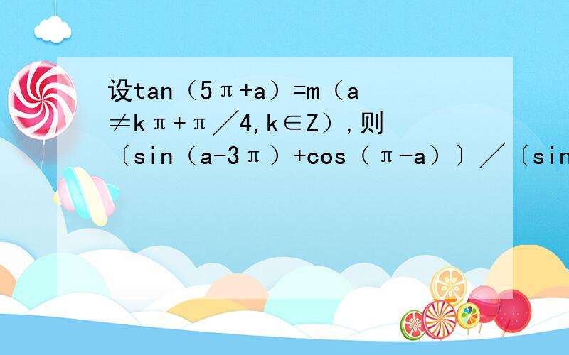设tan（5π+a）=m（a≠kπ+π╱4,k∈Z）,则〔sin（a-3π）+cos（π-a）〕╱〔sin（-a）－cos（π－a）〕的值为三角化简