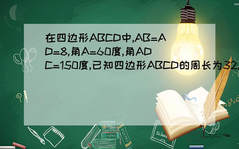 在四边形ABCD中,AB=AD=8,角A=60度,角ADC=150度,已知四边形ABCD的周长为32,求