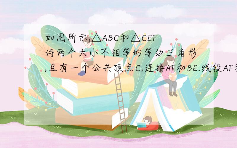 如图所示,△ABC和△CEF诗两个大小不相等的等边三角形,且有一个公共顶点C,连接AF和BE.线段AF和BE有怎样大