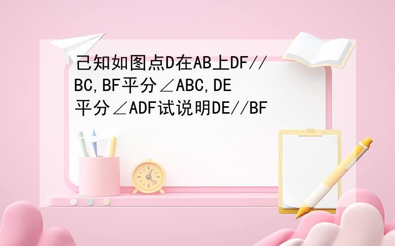 己知如图点D在AB上DF//BC,BF平分∠ABC,DE平分∠ADF试说明DE//BF