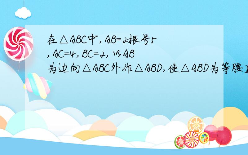 在△ABC中,AB=2根号5,AC=4,BC=2,以AB为边向△ABC外作△ABD,使△ABD为等腰直角三角形,求线段CD的长,急