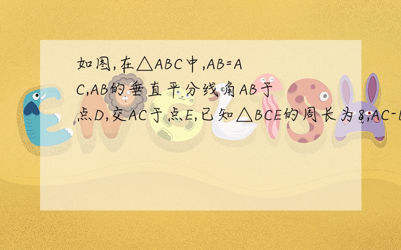 如图,在△ABC中,AB=AC,AB的垂直平分线角AB于点D,交AC于点E,已知△BCE的周长为8,AC-BC=2,求AB与BC的如图，在△ABC中，AB=AC,AB的垂直平分线角AB于点D，交AC于点E，已知△BCE的周长为8，AC-BC=2，求AB与BC的