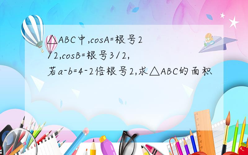 △ABC中,cosA=根号2/2,cosB=根号3/2,若a-b=4-2倍根号2,求△ABC的面积