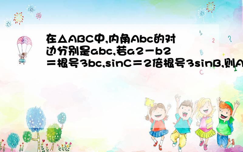 在△ABC中,内角Abc的对边分别是abc,若a2－b2＝根号3bc,sinC＝2倍根号3sinB,则A等于
