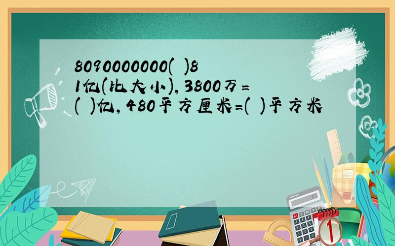 8090000000( )81亿(比大小),3800万=( )亿,480平方厘米=( )平方米