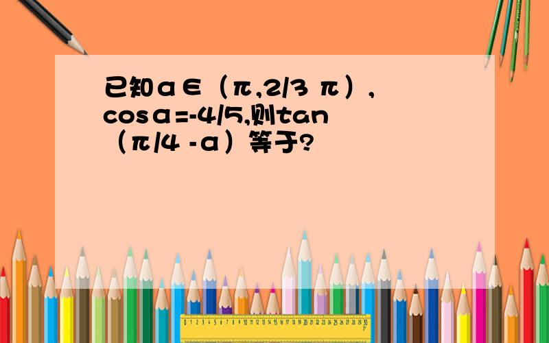 已知α∈（π,2/3 π）,cosα=-4/5,则tan（π/4 -α）等于?