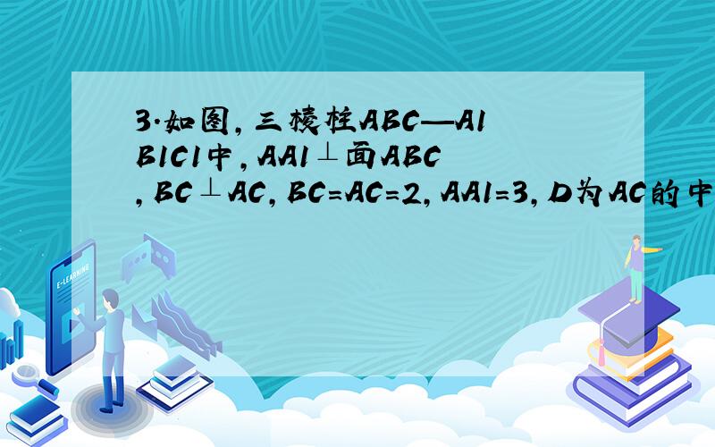 3．如图,三棱柱ABC—A1B1C1中,AA1⊥面ABC,BC⊥AC,BC=AC=2,AA1=3,D为AC的中点.（1）求证：AB1// 面BDC1；（2）在侧棱AA1上是否存在点P,使得CP⊥面BDC1?并证明你的结论.