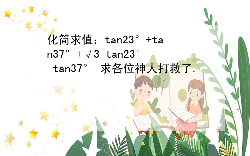 化简求值：tan23°+tan37°+√3 tan23° tan37° 求各位神人打救了.