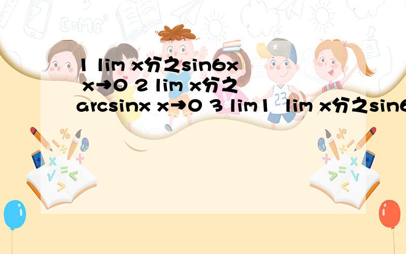 1 lim x分之sin6x x→0 2 lim x分之arcsinx x→0 3 lim1  lim x分之sin6x  x→02 lim x分之arcsinx x→03  lim  x²sinx²分之1   x→∞