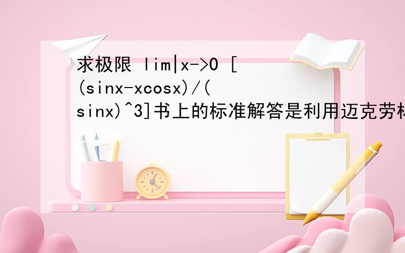 求极限 lim|x->0 [(sinx-xcosx)/(sinx)^3]书上的标准解答是利用迈克劳林公式sinx-xcosx=x-x^3/3!+o(x^3)-x+x^3/2!-o(x^3)=x^3/3然后x^3与（sinx）^3为等价无穷小故极限为1/3我想问一下,如果直接分离常数,原式=lim(1/(