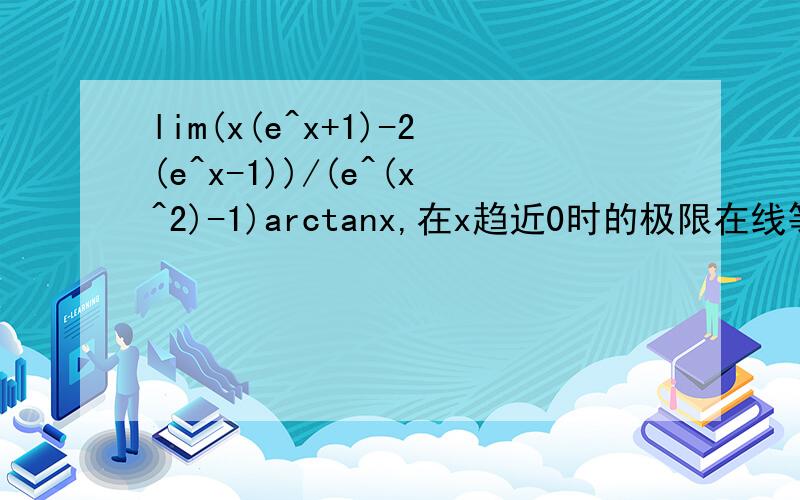 lim(x(e^x+1)-2(e^x-1))/(e^(x^2)-1)arctanx,在x趋近0时的极限在线等急求